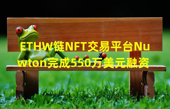 ETHW链NFT交易平台Nuwton完成550万美元融资