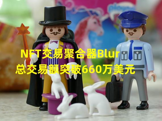 NFT交易聚合器Blur总交易额突破660万美元