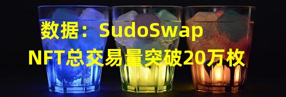 数据：SudoSwap NFT总交易量突破20万枚
