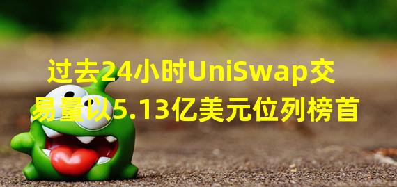 过去24小时UniSwap交易量以5.13亿美元位列榜首