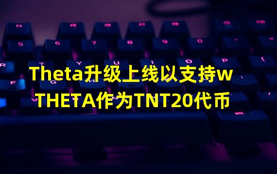 Theta升级上线以支持wTHETA作为TNT20代币