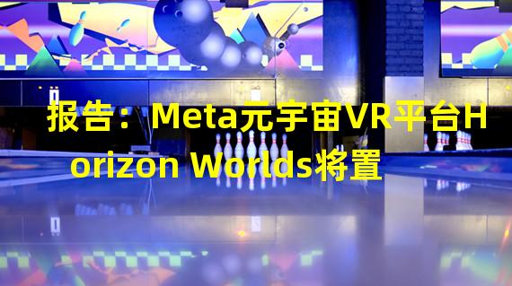 报告：Meta元宇宙VR平台Horizon Worlds将置于“质量封锁”状态