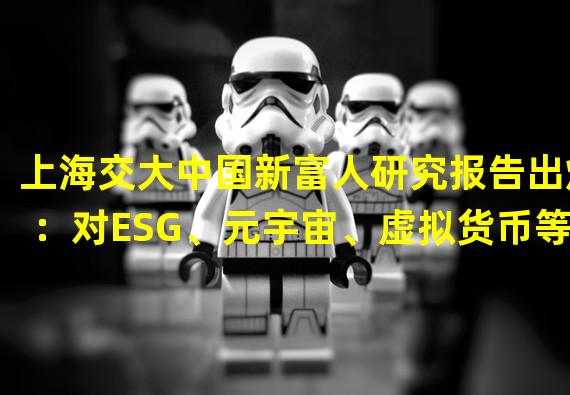 上海交大中国新富人研究报告出炉：对ESG、元宇宙、虚拟货币等新兴投资类别展现出较大热情和兴趣