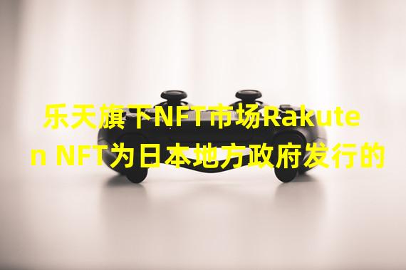 乐天旗下NFT市场Rakuten NFT为日本地方政府发行的NFT设置专门的板块