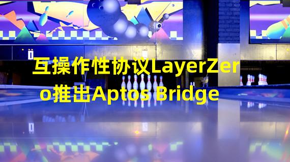 互操作性协议LayerZero推出Aptos Bridge