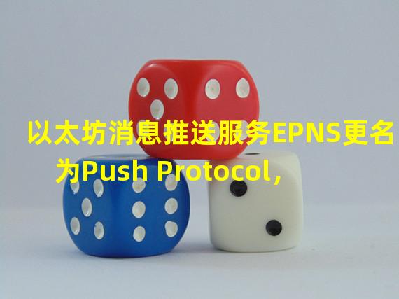 以太坊消息推送服务EPNS更名为Push Protocol，致力于成为Web3多链通信平台