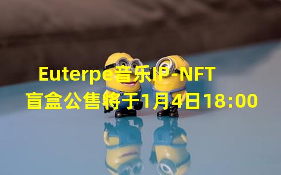 Euterpe音乐IP-NFT盲盒公售将于1月4日18:00对全部用户开放
