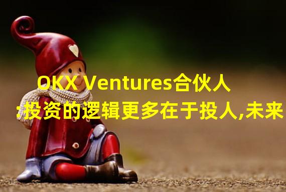 OKX Ventures合伙人:投资的逻辑更多在于投人,未来会拿出5至10亿美元支持创新