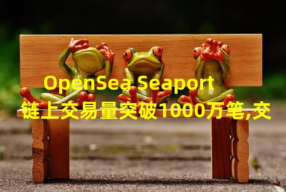 OpenSea Seaport链上交易量突破1000万笔,交易总额超35亿美元