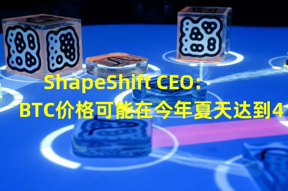 ShapeShift CEO:BTC价格可能在今年夏天达到4万美元