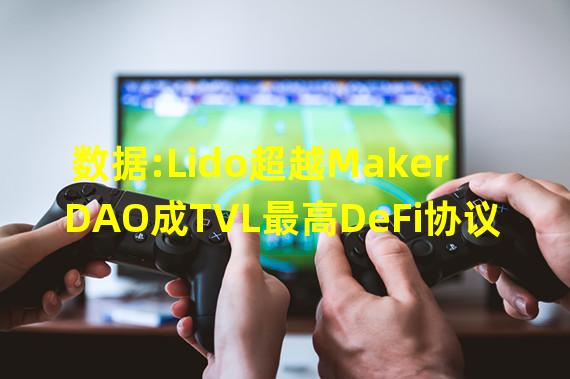 数据:Lido超越MakerDAO成TVL最高DeFi协议