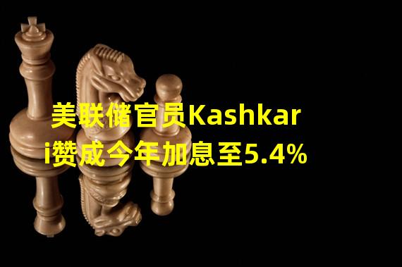 美联储官员Kashkari赞成今年加息至5.4%
