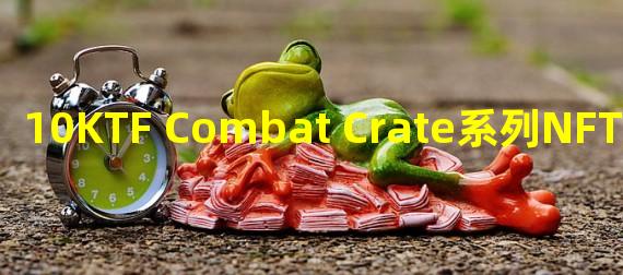 10KTF Combat Crate系列NFT销售额突破130万APE,约合1000万美元