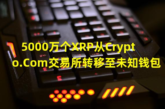 5000万个XRP从Crypto.Com交易所转移至未知钱包