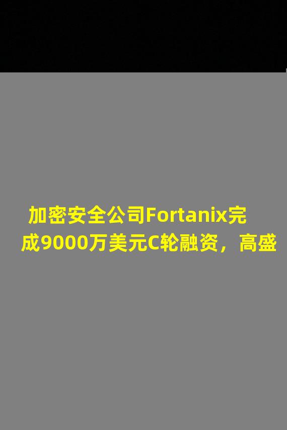 加密安全公司Fortanix完成9000万美元C轮融资，高盛领投