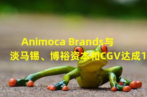 Animoca Brands与淡马锡、博裕资本和CGV达成1.1亿美元融资协议