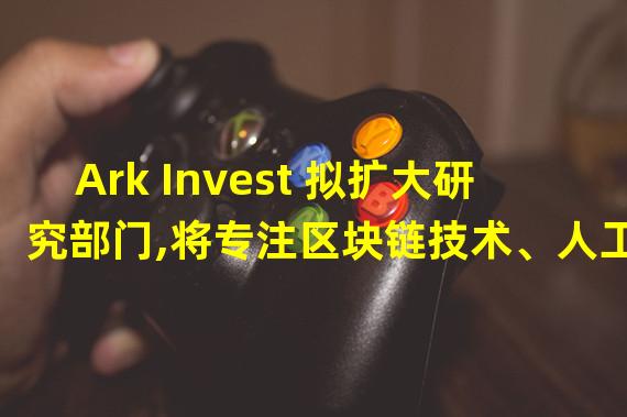 Ark Invest 拟扩大研究部门,将专注区块链技术、人工智能等领域投资
