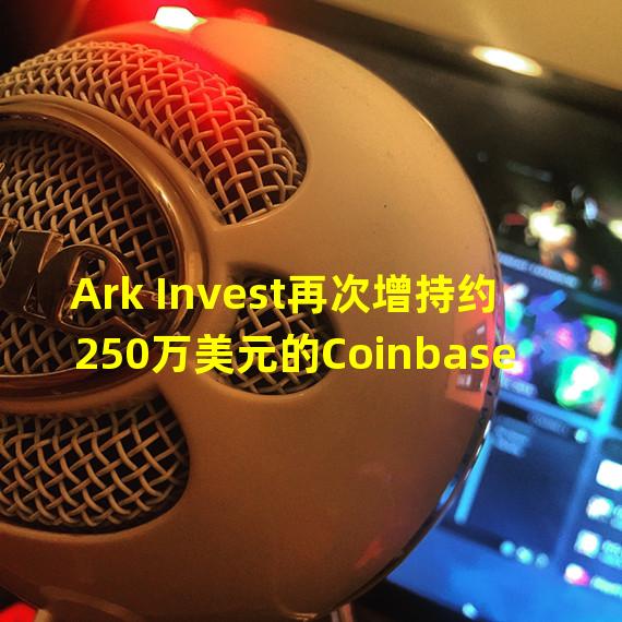 Ark Invest再次增持约250万美元的Coinbase股票