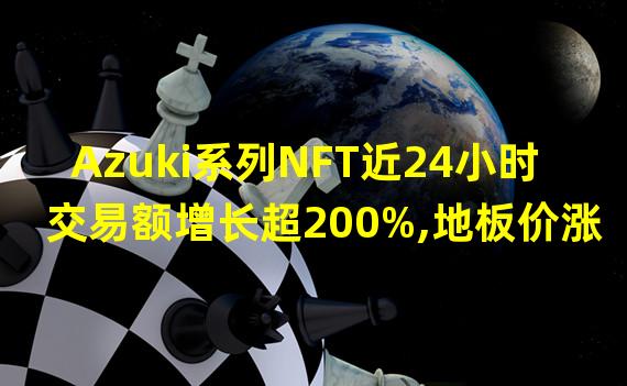 Azuki系列NFT近24小时交易额增长超200%,地板价涨至8.8ETH