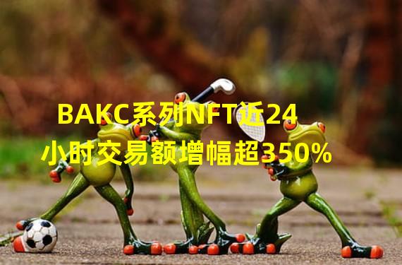 BAKC系列NFT近24小时交易额增幅超350%