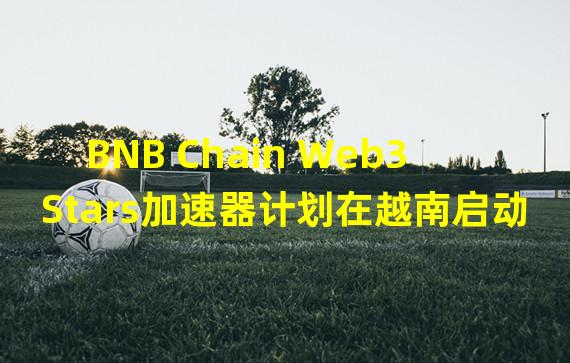 BNB Chain Web3 Stars加速器计划在越南启动