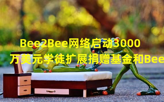 Bee2Bee网络启动3000万美元学徒扩展捐赠基金和Bee2Bee币