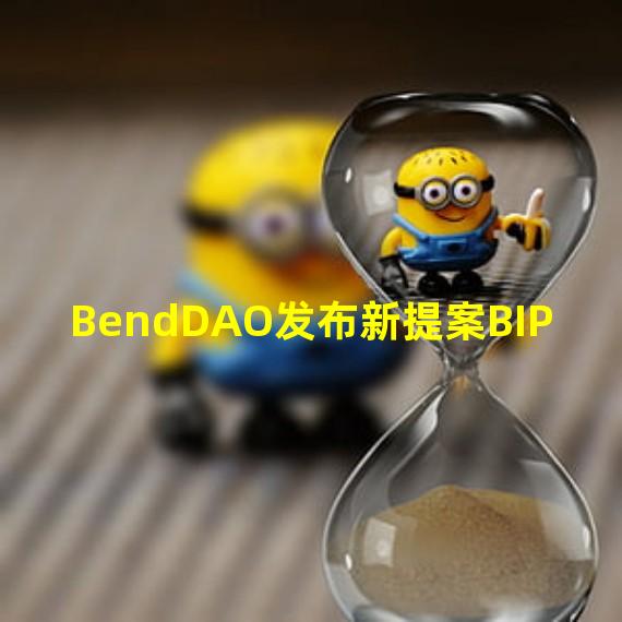 BendDAO发布新提案BIP#10,拟调整清算阈值和拍卖周期实施计划