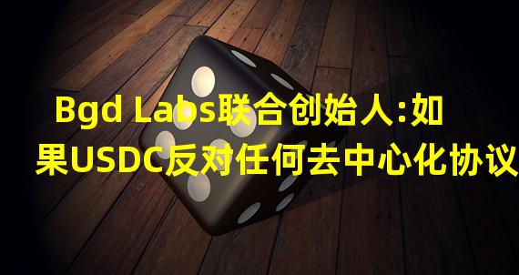 Bgd Labs联合创始人:如果USDC反对任何去中心化协议,那么作为企业基本上已经死了