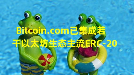 Bitcoin.com已集成若干以太坊生态主流ERC-20 Token,将支持存储和兑换服务
