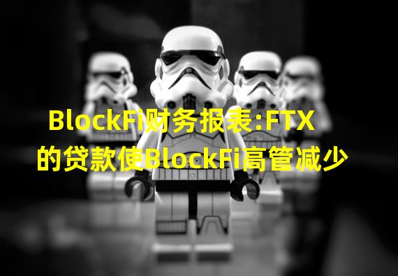 BlockFi财务报表:FTX的贷款使BlockFi高管减少8亿美元股权