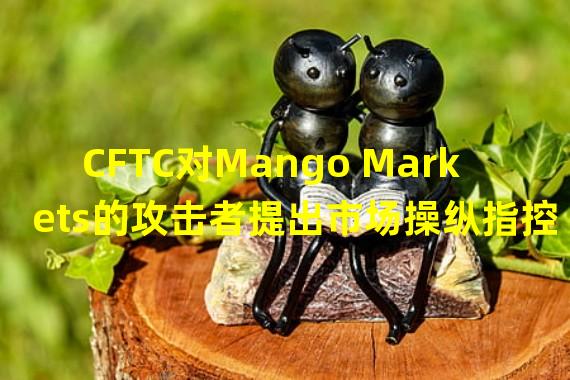 CFTC对Mango Markets的攻击者提出市场操纵指控