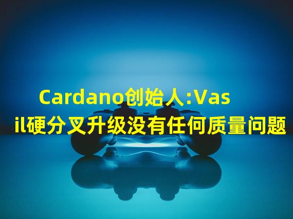 Cardano创始人:Vasil硬分叉升级没有任何质量问题