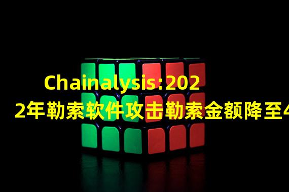 Chainalysis:2022年勒索软件攻击勒索金额降至4.568亿美元