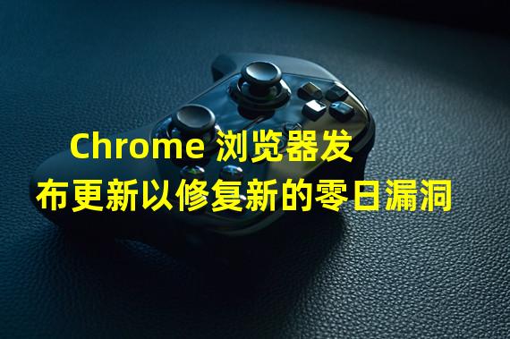 Chrome 浏览器发布更新以修复新的零日漏洞