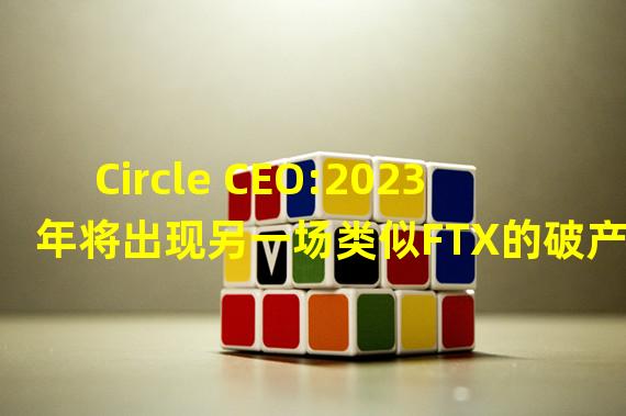 Circle CEO:2023年将出现另一场类似FTX的破产
