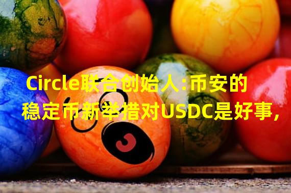 Circle联合创始人:币安的稳定币新举措对USDC是好事,为其增加了新应用场景