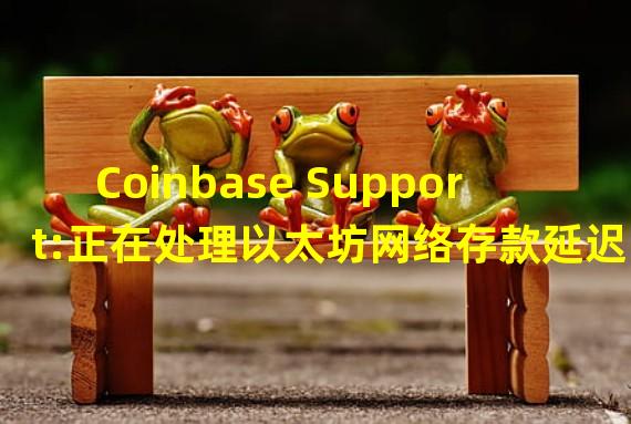 Coinbase Support:正在处理以太坊网络存款延迟问题