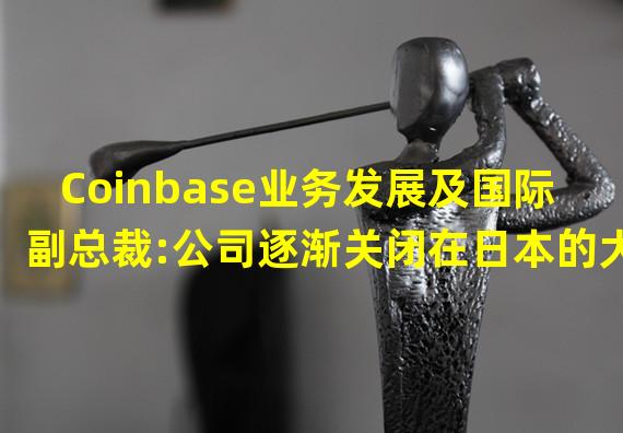 Coinbase业务发展及国际副总裁:公司逐渐关闭在日本的大部分业务