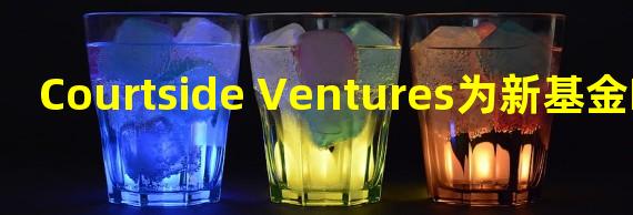 Courtside Ventures为新基金Fund III募资1亿美元,包括区块链游戏