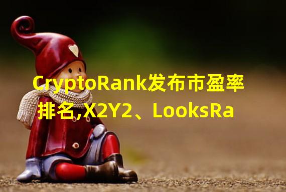 CryptoRank发布市盈率排名,X2Y2、LooksRare、dYdX领先
