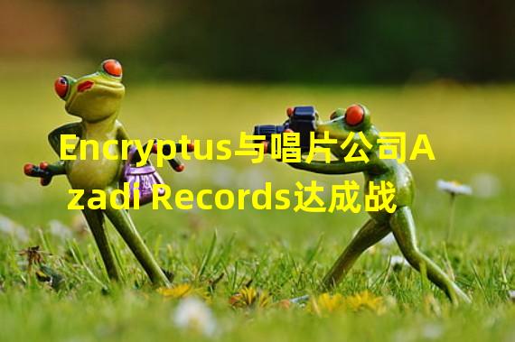 Encryptus与唱片公司Azadi Records达成战略合作