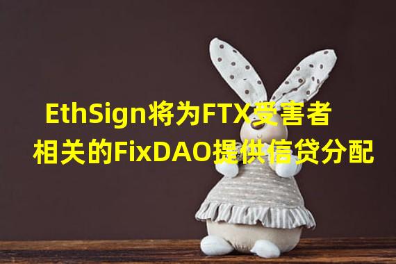 EthSign将为FTX受害者相关的FixDAO提供信贷分配和法律协议签署方面的支持