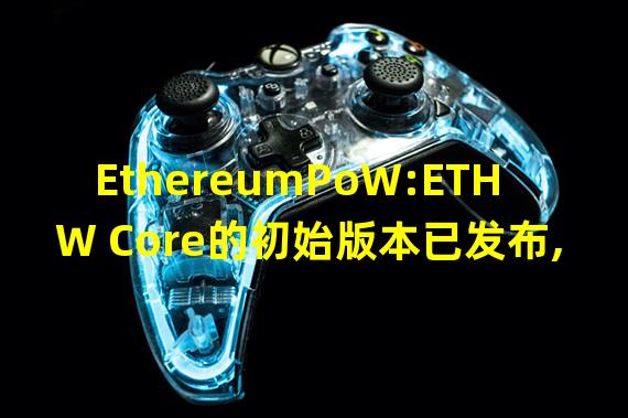 EthereumPoW:ETHW Core的初始版本已发布,包括禁用难度炸弹等特点