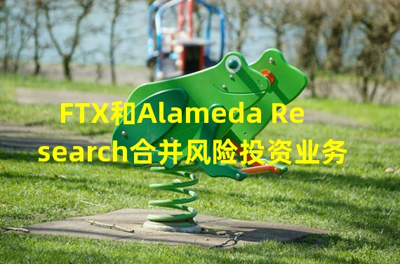 FTX和Alameda Research合并风险投资业务