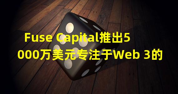 Fuse Capital推出5000万美元专注于Web 3的新基金