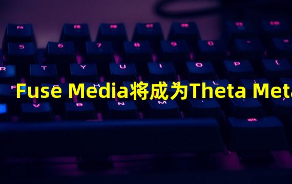 Fuse Media将成为Theta Metachain的启动合作伙伴