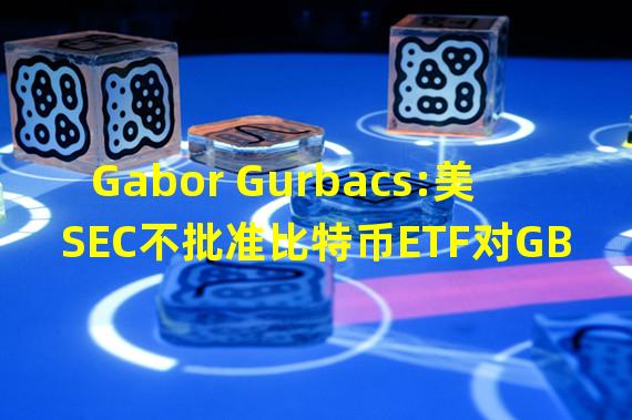 Gabor Gurbacs:美SEC不批准比特币ETF对GBTC混乱局面负有责任