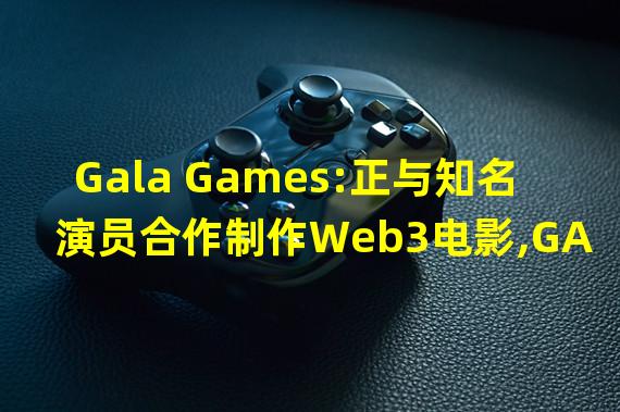 Gala Games:正与知名演员合作制作Web3电影,GALA将作为Gas Token