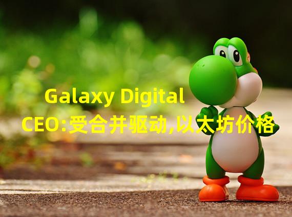 Galaxy Digital CEO:受合并驱动,以太坊价格区间上限或达到2200美元或更高