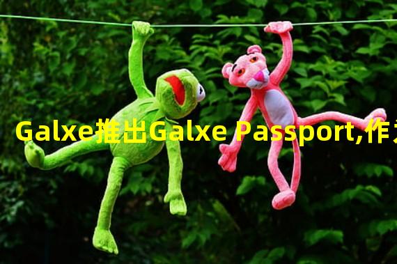 Galxe推出Galxe Passport,作为用户在Web3中的通用身份